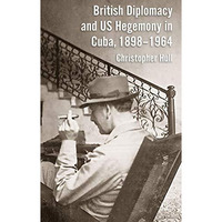 British Diplomacy and US Hegemony in Cuba, 1898-1964 [Hardcover]