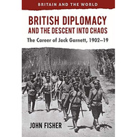 British Diplomacy and the Descent into Chaos: The Career of Jack Garnett, 1902-1 [Paperback]