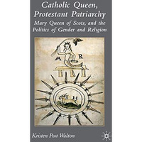 Catholic Queen, Protestant Patriarchy: Mary Queen of Scots and the Politics of G [Hardcover]