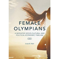 Female Olympians: A Mediated Socio-Cultural and Political-Economic Timeline [Hardcover]