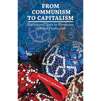 From Communism to Capitalism: Nation and State in Romanian Cultural Production [Paperback]