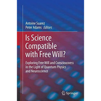 Is Science Compatible with Free Will?: Exploring Free Will and Consciousness in  [Hardcover]