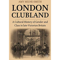 London Clubland: A Cultural History of Gender and Class in Late Victorian Britai [Hardcover]