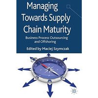 Managing Towards Supply Chain Maturity: Business Process Outsourcing and Offshor [Hardcover]