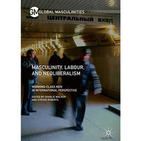 Masculinity, Labour, and Neoliberalism: Working-Class Men in International Persp [Hardcover]