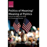 Politics of Meaning/Meaning of Politics: Cultural Sociology of the 2016 U.S. Pre [Hardcover]