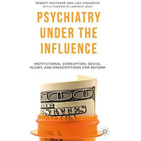 Psychiatry Under the Influence: Institutional Corruption, Social Injury, and Pre [Paperback]