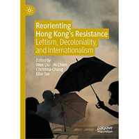 Reorienting Hong Kongs Resistance: Leftism, Decoloniality, and Internationalism [Hardcover]