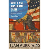 World War I and Urban Order: The Local Class Politics of National Mobilization [Hardcover]