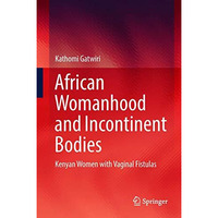 African Womanhood and Incontinent Bodies: Kenyan Women with Vaginal Fistulas [Hardcover]