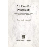 An Idealistic Pragmatism: The Development of the Pragmatic Element in the Philos [Paperback]