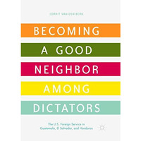 Becoming a Good Neighbor among Dictators: The U.S. Foreign Service in Guatemala, [Paperback]