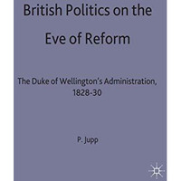 British Politics on the Eve of Reform: The Duke of Wellington's Administration,  [Hardcover]