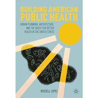 Building American Public Health: Urban Planning, Architecture, and the Quest for [Hardcover]