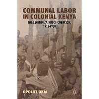 Communal Labor in Colonial Kenya: The Legitimization of Coercion, 19121930 [Paperback]