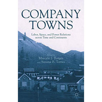 Company Towns: Labor, Space, and Power Relations across Time and Continents [Hardcover]