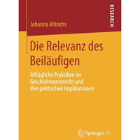 Die Relevanz des Beil?ufigen: Allt?gliche Praktiken im Geschichtsunterricht und  [Paperback]