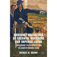 Dominant Narratives of Colonial Hokkaido and Imperial Japan: Envisioning the Per [Paperback]