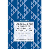 Labour and the Politics of Disloyalty in Belfast, 1921-39: The Moral Economy of  [Hardcover]