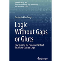 Logic Without Gaps or Gluts: How to Solve the Paradoxes Without Sacrificing Clas [Hardcover]