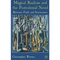 Magical Realism and the Postcolonial Novel: Between Faith and Irreverence [Hardcover]