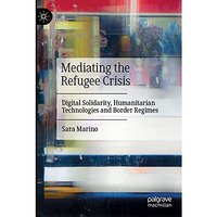 Mediating the Refugee Crisis: Digital Solidarity, Humanitarian Technologies and  [Paperback]