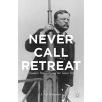 Never Call Retreat: Theodore Roosevelt and the Great War [Paperback]