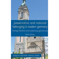 Preservation and National Belonging in Eastern Germany: Heritage Fetishism and R [Hardcover]