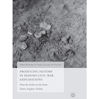 Producing History in Spanish Civil War Exhumations: From the Archive to the Grav [Paperback]