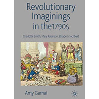 Revolutionary Imaginings in the 1790s: Charlotte Smith, Mary Robinson, Elizabeth [Paperback]