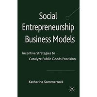 Social Entrepreneurship Business Models: Incentive Strategies to Catalyze Public [Hardcover]