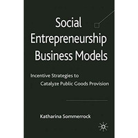 Social Entrepreneurship Business Models: Incentive Strategies to Catalyze Public [Paperback]