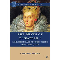 The Death of Elizabeth I: Remembering and Reconstructing the Virgin Queen [Hardcover]