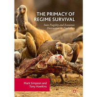 The Primacy of Regime Survival: State Fragility and Economic Destruction in Zimb [Hardcover]