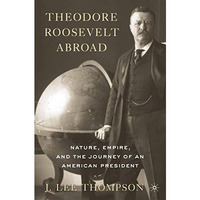 Theodore Roosevelt Abroad: Nature, Empire, and the Journey of an American Presid [Hardcover]