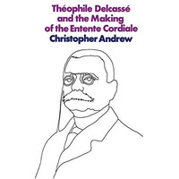 Th?ophile Delcass? and the Making of the Entente Cordiale: A Reappraisal of Fren [Paperback]