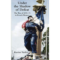 Under the Shadow of Defeat: The War of 1870-71 in French Memory [Hardcover]