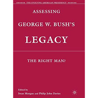 Assessing George W. Bush's Legacy: The Right Man? [Paperback]