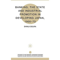 Banking, The State and Industrial Promotion in Developing Japan, 1900-73 [Hardcover]