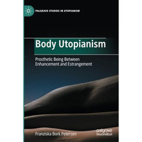 Body Utopianism: Prosthetic Being Between Enhancement and Estrangement [Paperback]