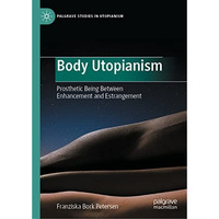 Body Utopianism: Prosthetic Being Between Enhancement and Estrangement [Hardcover]