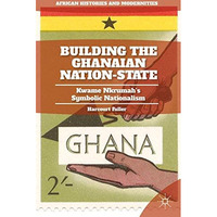 Building the Ghanaian Nation-State: Kwame Nkrumahs Symbolic Nationalism [Hardcover]