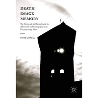 Death, Image, Memory: The Genocide in Rwanda and its Aftermath in Photography an [Hardcover]