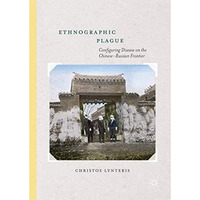 Ethnographic Plague: Configuring Disease on the Chinese-Russian Frontier [Hardcover]