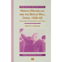 Harold Macmillan and the Berlin Wall Crisis, 1958-62: The Limits of Interest and [Hardcover]