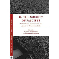 In the Society of Fascists: Acclamation, Acquiescence, and Agency in Mussolinis [Hardcover]