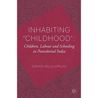 Inhabiting 'Childhood': Children, Labour and Schooling in Postcolonial India [Paperback]