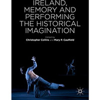 Ireland, Memory and Performing the Historical Imagination [Hardcover]