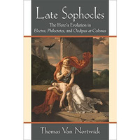 Late Sophocles: The Heros Evolution in Electra, Philoctetes, and Oedipus at Col [Hardcover]