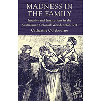 Madness in the Family: Insanity and Institutions in the Australasian Colonial Wo [Paperback]